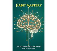 Habit Mastery: The Art and Science of Building Habits That Stick