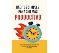 HÁBITOS SIMPLES PARA SER MÁS PRODUCTIVO: Transforma tu día a día con pequeñas acciones que generan grandes resultados