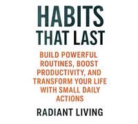 Habits That Last: Build Powerful Routines, Boost Productivity, and Transform Your Life with Small Daily Actions