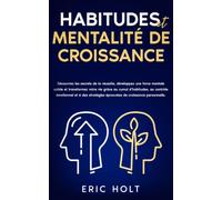 Habitudes et mentalité de croissance: Découvrez les secrets de la réussite, développez une force mentale solide et transformez votre vie grâce au cumul d’habitudes, au contrôle émotionnel