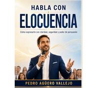 HABLA CON ELOCUENCIA: Cómo Expresarte con Claridad, Seguridad y Poder de Persuasión para Hablar en Público y Comunicarte con Confianza