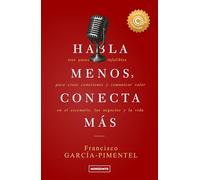 Habla menos, conecta más (Sexta Edición): Tres pasos infalibles para crear conexiones y comunicar valor en el escenario, los negocios y la vida