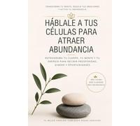 Háblale a tus células para atraer abundancia: Reprograma tu cuerpo, tu mente y tu energía para recibir prosperidad, dinero y oportunidades