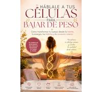 Háblale a tus Células para Bajar de Peso: Cómo transformar tu cuerpo desde la mente, la energía, los hábitos y la conexión interior