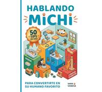HABLANDO MICHI: 50 tips de oro para convertirte en su humano favorito: Guía práctica para decodificar el lenguaje, comportamiento, salud y nutrición felina