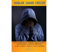 HABLAR, SANAR, CRECER: Guía práctica sobre EMOCIONES / BULLYING / SALUD MENTAL para padres / hijos / educadores
