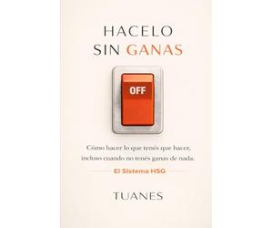 HACELO SIN GANAS: Cómo hacer lo que tenés que hacer, incluso cuando no tenés ganas de nada. El Sistema HSG