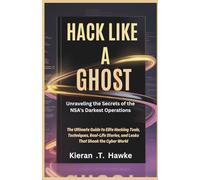 Hack Like a Ghost: Unraveling the Secrets of the NSA's Darkest Operations: The Ultimate Guide to Elite Hacking Tools, Techniques, Real-Life Stories, and Leaks That Shook the Cyber World