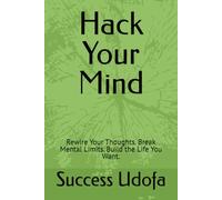 Hack Your Mind: Rewire Your Thoughts. Break Mental Limits. Build the Life You Want.