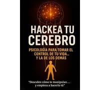 Hackea Tu Cerebro: Psicología para Tomar el Control de tu Vida... y la de los Demás.