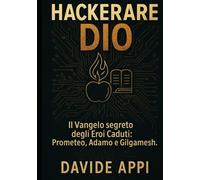 HACKERARE DIO: Il Vangelo segreto degli Eroi Caduti: Prometeo, Adamo e Gilgamesh