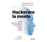 Hackerare la mente. Parole, algoritmi e inganni. Come difendere la propria libertà digitale