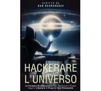 Hackerare l'Universo: La Formula Rivoluzionaria Per Realizzare i Propri Sogni e Liberare il Proprio Vero Potenziale