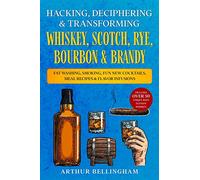 Hacking, Deciphering & Transforming Whiskey, Scotch, Rye, Bourbon & Brandy: Fat Washing, Smoking, Fun New Cocktails, Meal Recipes & Flavor Infusions - Includes over 50 Unique ways to Enjoy Whiskey