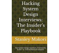 Hacking System Design Interviews: The Insider’s Playbook: Real System Design Questions, Frameworks & End - to - End Architecture Solutions