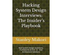 Hacking System Design Interviews: The Insider’s Playbook: Real System Design Questions, Frameworks & End - to - End Architecture Solutions