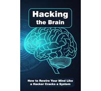 Hacking the Brain: How to Rewire Your Mind Like a Hacker Cracks a System