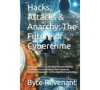 Hacks, Attacks & Anarchy: The Future of Cybercrime: Next Cybercrime is not Just About Attackers Getting Smarter but the World Getting More Connected, Automated, Dependent-& Therefore More Exploitable