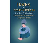 Hacks da Neurociência: Um Guia Prático Para Controlar a Ansiedade e Superar Crises