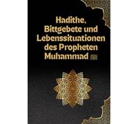 Hadithe, Bittgebete und Lebenssituationen des Propheten Muhammad ﷺ: Einblick in Hadithe über Liebe, Geduld, Dankbarkeit und mehr