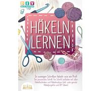 Häkeln lernen - In wenigen Schritten häkeln wie ein Profi: Der praxisnahe Schritt für Schritt Leitfaden mit allen Häkeltechniken und Häkelmustern (inkl. viele geniale Häkelprojekte und DIY Ideen)