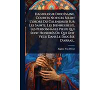 Hagiologie DiocÃ(c)saine. Courtes Notices Selon L'ordre Du Calendrier Sur Les Saints, Les Bienheureux, Les Personnages Pieux Qui Sont HonorÃ(c)s Ou Qui Ont VÃ(c)cu Dans Le Diocèse D'arras...