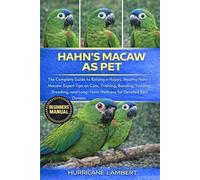 HAHN’S MACAW AS PET: The Complete Guide to Raising a Happy, Healthy Hahn’s Macaw: Expert Tips on Care, Training, Bonding, Feeding, Breeding, and Long-Term Wellness for Devoted Bird Owners