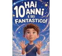 Hai 10 Anni e Sei Fantastico! Storie Ispiratrici per Bambini: Un potente libro con 15 racconti in grado di accrescere la fiducia in sé stessi e far emergere tutta la grinta e il potenziale nascosto
