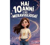 Hai 10 Anni e Sei Meravigliosa! Storie Ispiratrici per Bambine: Un magico libro con 15 racconti in grado accrescere la fiducia in sé stesse e far emergere tutta la creatività e il potenziale nascosto