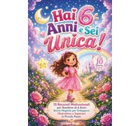 Hai 6 Anni e Sei Unica!: 15 Racconti Motivazionali per Bambine di 6 Anni: Storie Magiche per Sviluppare l'Autostima e Superare le Piccole Paure.