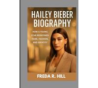HAILEY BIEBER BIOGRAPHY : HOW A YOUNG STAR REDEFINED FAME, FASHION AND IDENTITY: A LIFE OF STYLE, INFLUENCE AND RESILIENCE
