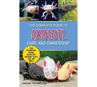 Hailey Thompson The Complete Guide to Axolotl Care and Ownership (Tascabile)