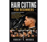 HAIR CUTTING FOR BEGINNERS: The Complete Step-by-Step Guide to Mastering Barbering Skills, Haircutting Techniques, Clipper Fades, Scissor Cutting, Hair Styling, and Professional Grooming