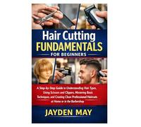 Hair Cutting Fundamentals for Beginners: A Step-by-Step Guide to Understanding Hair Types, Using Scissors and Clippers, Mastering Basic Techniques, ... Haircuts at Home or in the Barbershop