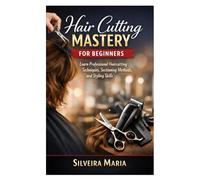 Hair Cutting Mastery for Beginners: Learn Professional Haircutting Techniques, Sectioning Methods, and Styling Skills