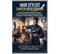 Hair Stylist Career Accelerator: A Professional Guide to Becoming an Educator, Platform Artist, Salon Owner, Brand Ambassador, Luxury Stylist, Product Developer, and Industry Leader