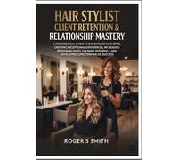 Hair Stylist Client Retention & Relationship Mastery: A Professional Guide to Building Loyal Clients, Creating Exceptional Experiences, Increasing ... and Developing Long-Term Salon Success