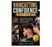 Haircutting Confidence Academy: A Beginner’s Step-by-Step Guide to Mastering Hair Cutting Techniques, Clipper Fades, Layering Skills, and Professional Styling with Creativity and Precision