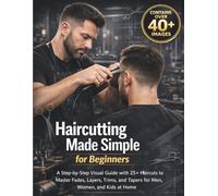 Haircutting Made Simple for Beginners: A Step-by-Step Visual Guide with 25+ Haircuts to Master Fades, Layers, Trims, and Tapers for Men, Women, and Kids at Home