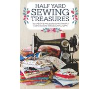 Half Yard Sewing Treasures: 30 Creative Projects to Transform Fabric Scraps into Beautiful Gifts