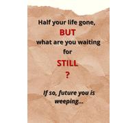 Half Your Life Gone, But What Are You Waiting For Still? If So, Future You Is Weeping...: A PROJECT of REAL, ACTUAL ACTION!
