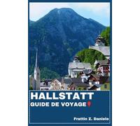 HALLSTATT GUIDE DE VOYAGE: Votre guide de voyage indispensable pour Hallstatt : itinéraires authentiques, sites historiques, secrets locaux, culture, délices culinaires et aventures en plein air