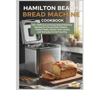 Hamilton Beach Bread Machine Cookbook: 120+ Delicious and Easy Bread Machine Recipes for Homemade Classics, Sweet Treats, Gluten-Free Loaves, and Everyday Family Favorites