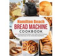 Hamilton Beach Bread Machine Cookbook: 165+ Easy Homemade Bread Recipes: Classic, Sweet, Savory & Sourdough Loaves Made Simple with Your Hamilton Beach Bread Machine