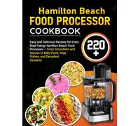 Hamilton Beach Food Processor Cookbook: 220+ Easy and Delicious Recipes for Every Meal Using Hamilton Beach Food Processor - From Smoothies and Sauces to Baby Food, Vegan Dishes, & Decadent Desserts