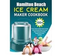 Hamilton Beach Ice Cream Maker Cookbook: 100+ Frozen Treats to Satisfy Sweet Cravings with the Hamilton Beach Ice Cream Maker Featuring Irresistible Recipes from Around the World