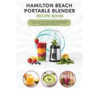 Hamilton Beach Portable Blender Recipe Book: 135+ Wholesome and Delicious Blends for Weight Management, Immune Support, and Everyday Wellness Made with the Hamilton Beach Portable Blender