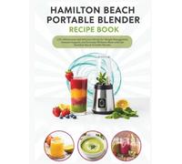 Hamilton Beach Portable Blender Recipe Book: 135+ Wholesome and Delicious Blends for Weight Management, Immune Support, and Everyday Wellness Made with the Hamilton Beach Portable Blender