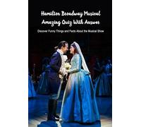 Hamilton Broadway Musical Amazing Quiz With Answer: Discover Funny Things and Facts About the Musical Show: Ultimate Hamilton Quiz Book