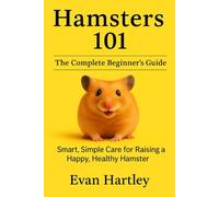 Hamsters 101: The Complete Beginner’s Guide: Smart, Simple Care for Raising a Happy, Healthy Hamster